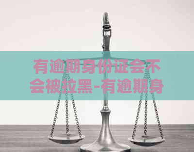 有逾期身份证会不会被拉黑-有逾期身份证会不会被拉黑呢