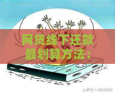 网贷线下还款最划算方法：如何操作，注意事项等全方位解答