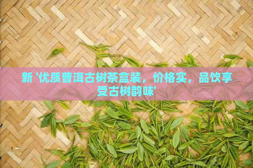 新 '优质普洱古树茶盒装，价格实，品饮享受古树韵味'