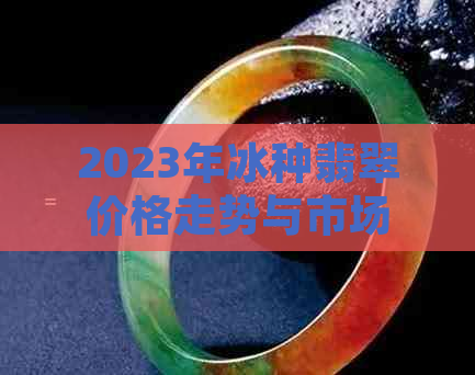 2023年冰种翡翠价格走势与市场分析：一克多少钱？