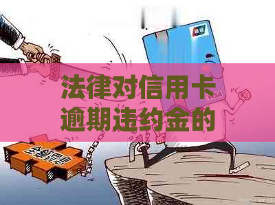 法律对信用卡逾期违约金的规定：XXXX年标准及详细解析