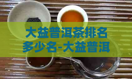 大益普洱茶排名多少名-大益普洱茶系列排名