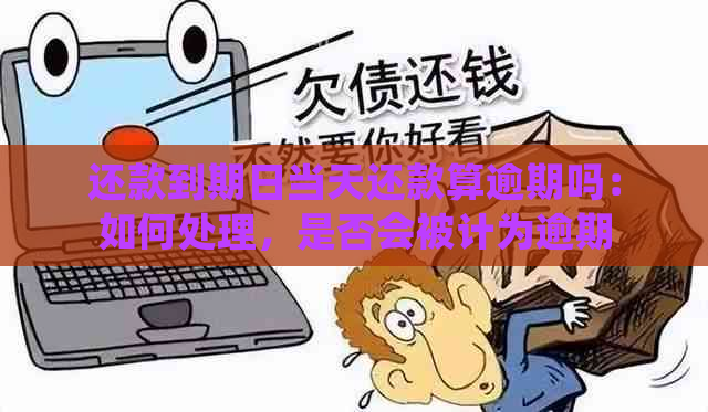 还款到期日当天还款算逾期吗：如何处理，是否会被计为逾期