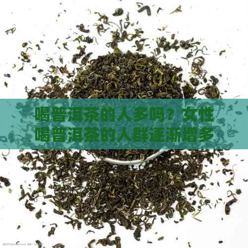 喝普洱茶的人多吗？女性喝普洱茶的人群逐渐增多。