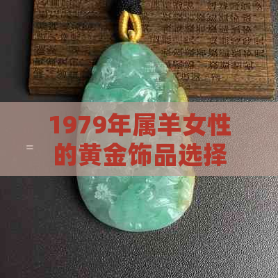 1979年属羊女性的黄金饰品选择指南：什么款式和材质最适合提升财运？