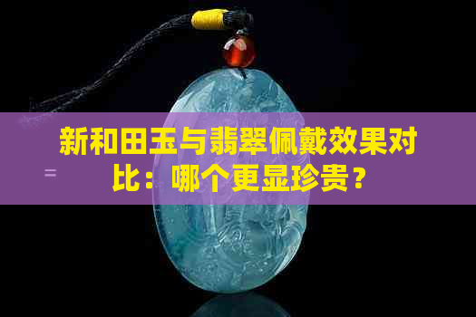 新和田玉与翡翠佩戴效果对比：哪个更显珍贵？