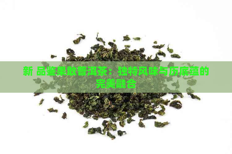 新 品鉴果敢普洱茶：独特风味与历底蕴的完美融合