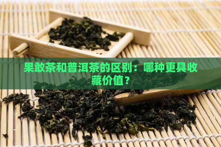 果敢茶和普洱茶的区别：哪种更具收藏价值？