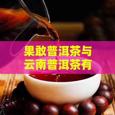 果敢普洱茶与云南普洱茶有什么区别-果敢普洱茶与云南普洱茶有什么区别?