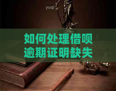 如何处理借呗逾期证明缺失问题，以便顺利解决问题？