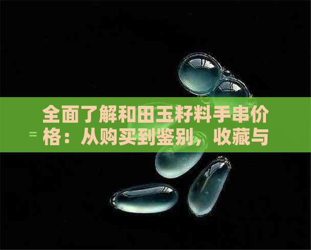 全面了解和田玉籽料手串价格：从购买到鉴别，收藏与投资的全方位指南