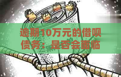 逾期10万元的借呗债务：是否会面临刑事责任？