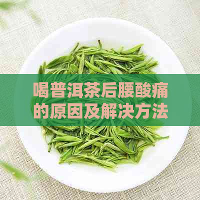 喝普洱茶后腰酸痛的原因及解决方法，这种现象正常吗？