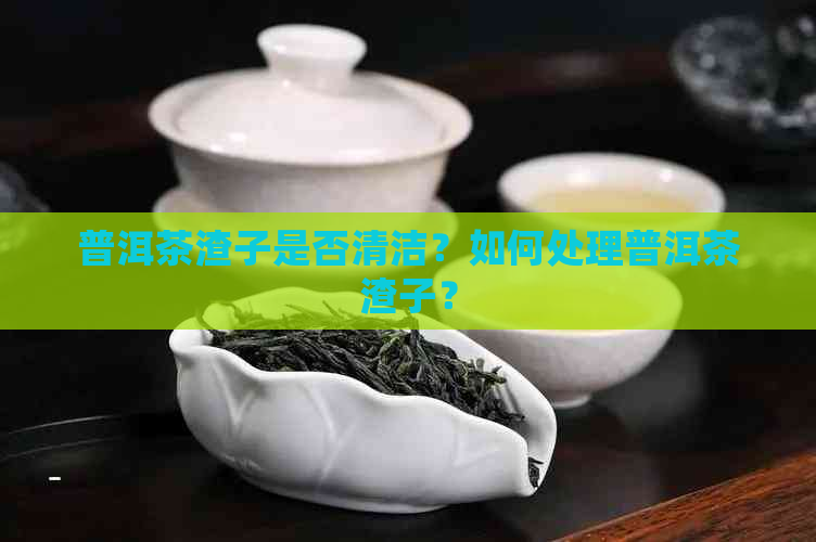 普洱茶渣子是否清洁？如何处理普洱茶渣子？