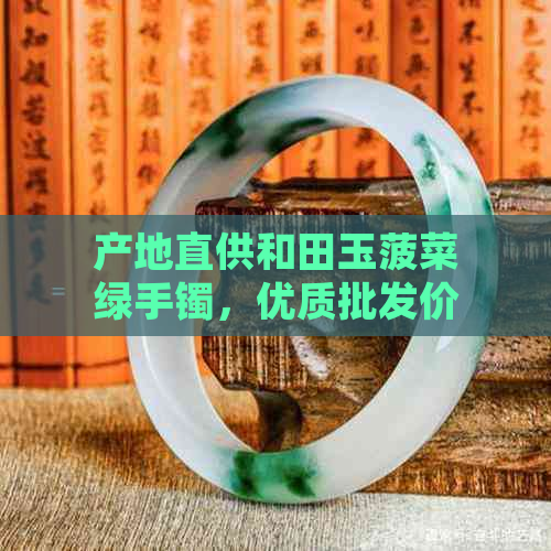 产地直供和田玉菠菜绿手镯，优质批发价格优惠中，碧玉玉镯尽在这里！