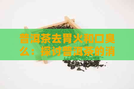 普洱茶去胃火和口臭么：探讨普洱茶的消火功效及其对口臭的影响