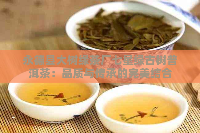 永德县大树缘茶厂七星绿古树普洱茶：品质与传承的完美结合