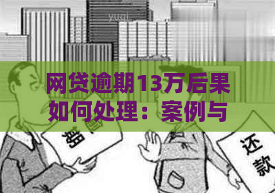 网贷逾期13万后果如何处理：案例与解决策略