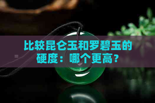 比较昆仑玉和罗碧玉的硬度：哪个更高？