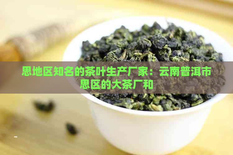 思地区知名的茶叶生产厂家：云南普洱市思区的大茶厂和