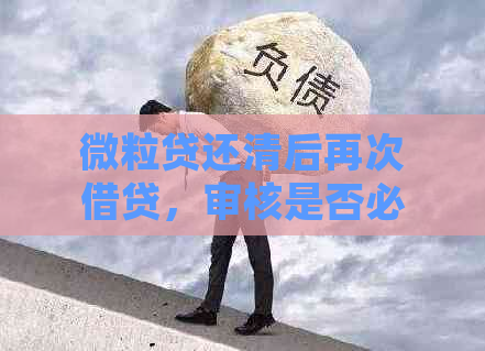 微粒贷还清后再次借贷，审核是否必需？了解详细流程与要求