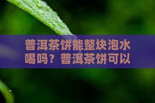 普洱茶饼能整块泡水喝吗？普洱茶饼可以一次全弄散吗？