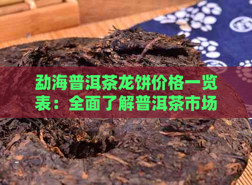 勐海普洱茶龙饼价格一览表：全面了解普洱茶市场行情