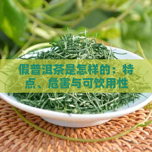 假普洱茶是怎样的：特点、危害与可饮用性