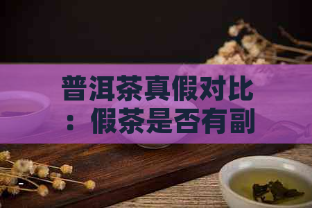 普洱茶真假对比：假茶是否有副作用？如何识别真假普洱茶？