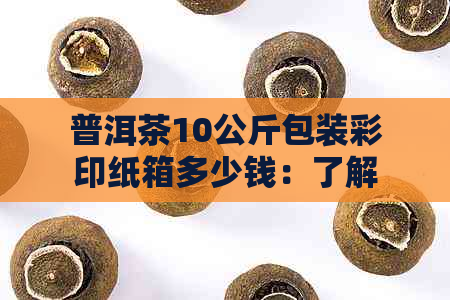 普洱茶10公斤包装彩印纸箱多少钱：了解普洱茶10公斤包装彩印纸箱的价格。