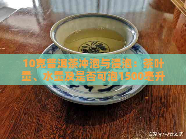 10克普洱茶冲泡与浸泡：茶叶量、水量及是否可泡1500毫升水全解析