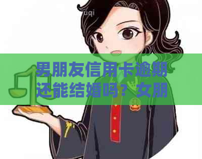 男朋友信用卡逾期还能结婚吗？女朋友是否有义务还款？