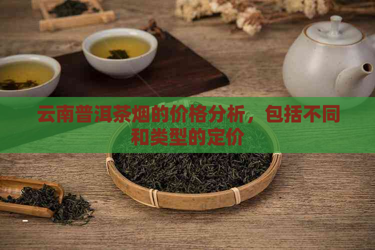 云南普洱茶烟的价格分析，包括不同和类型的定价