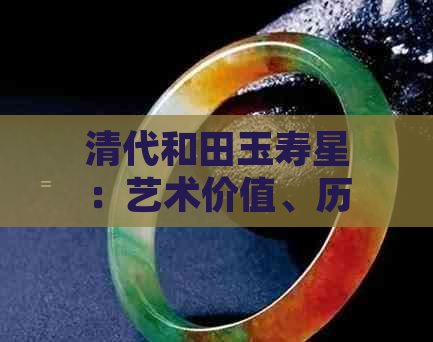 清代和田玉寿星：艺术价值、历史背景、鉴赏技巧及收藏保养全方位解析