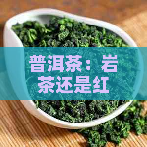 普洱茶：岩茶还是红茶？探索这种独特的茶叶类型