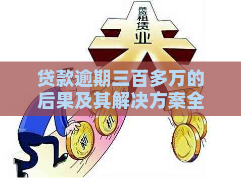 贷款逾期三百多万的后果及其解决方案全面解析