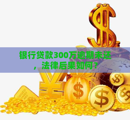 银行贷款300万逾期未还，法律后果如何？