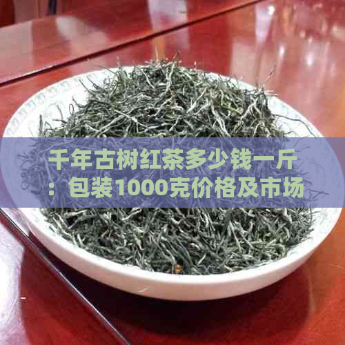 千年古树红茶多少钱一斤：包装1000克价格及市场价解析