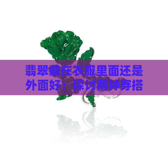 翡翠戴在衣服里面还是外面好：探讨两种穿搭方式的美感