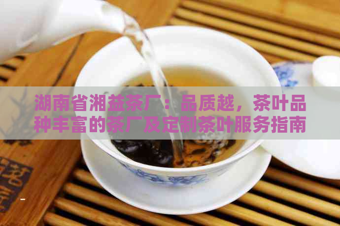 湖南省湘益茶厂：品质越，茶叶品种丰富的茶厂及定制茶叶服务指南