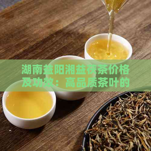 湖南益阳湘益茯茶价格及功效：高品质茶叶的实之选