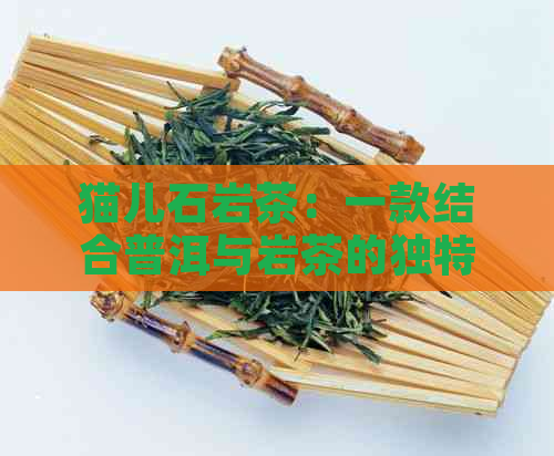 猫儿石岩茶：一款结合普洱与岩茶的独特风味