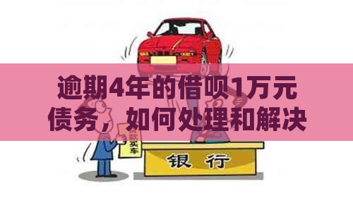 逾期4年的借呗1万元债务，如何处理和解决？