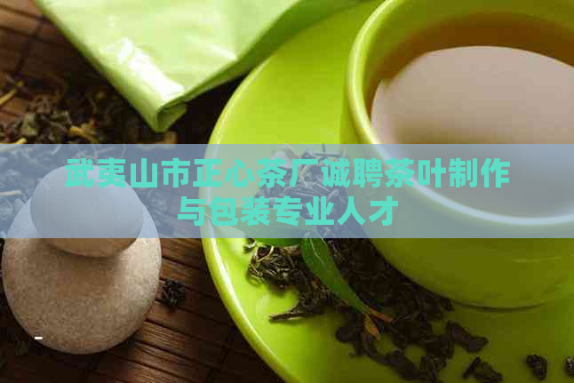 武夷山市正心茶厂诚聘茶叶制作与包装专业人才