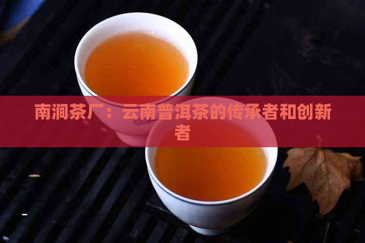 南涧茶厂：云南普洱茶的传承者和创新者