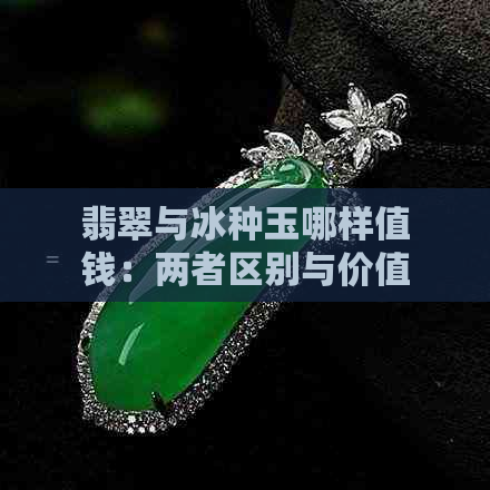 翡翠与冰种玉哪样值钱：两者区别与价值比较