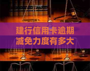 建行信用卡逾期减免力度有多大：2021年新政策及2020年规定。