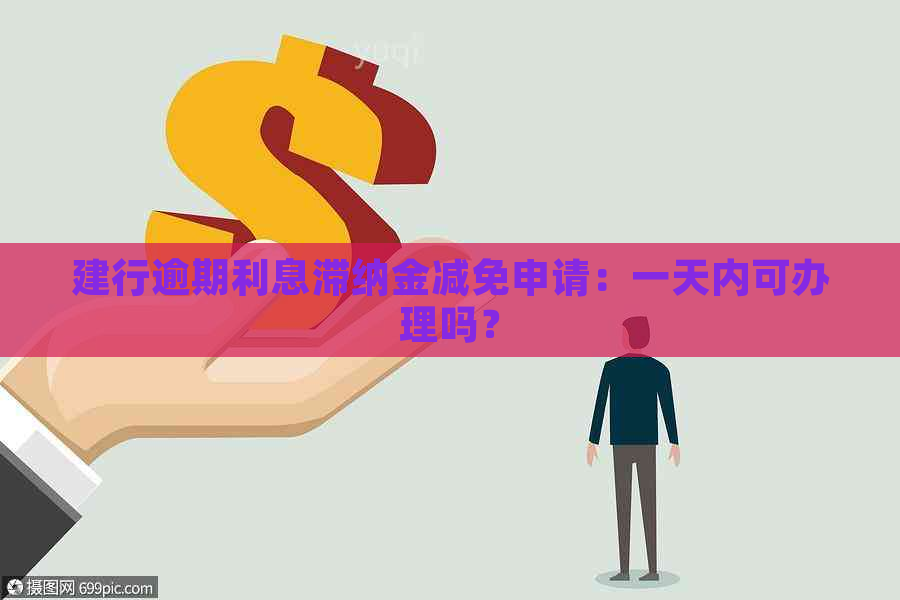 建行逾期利息滞纳金减免申请：一天内可办理吗？