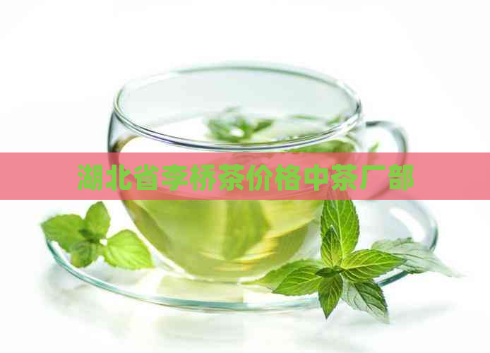 湖北省李桥茶价格中茶厂部