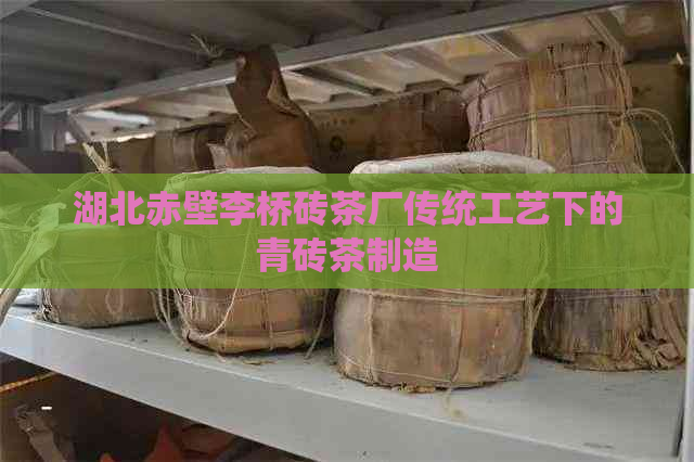 湖北赤壁李桥砖茶厂传统工艺下的青砖茶制造